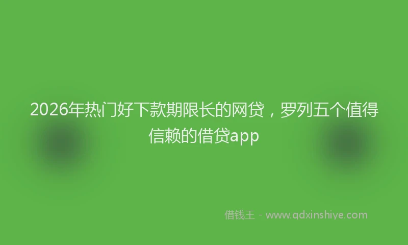 2026年热门好下款期限长的网贷，罗列五个值得信赖的借贷app