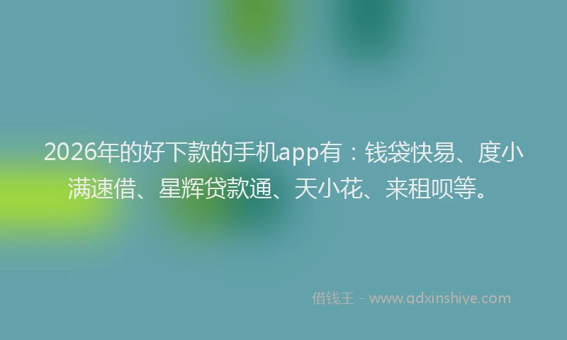 2026年的好下款的手机app有：钱袋快易、度小满速借、星辉贷款通、天小花、来租呗等。