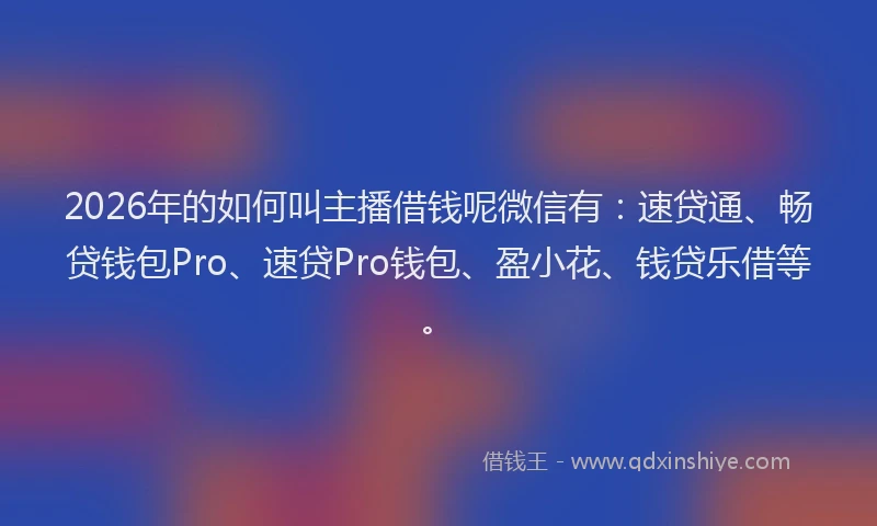 2026年的如何叫主播借钱呢微信有：速贷通、畅贷钱包Pro、速贷Pro钱包、盈小花、钱贷乐借等。