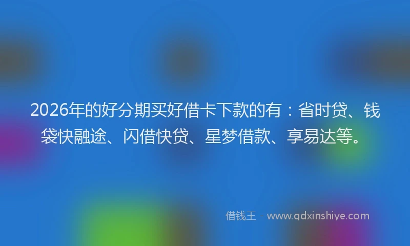 2026年的好分期买好借卡下款的有：省时贷、钱袋快融途、闪借快贷、星梦借款、享易达等。