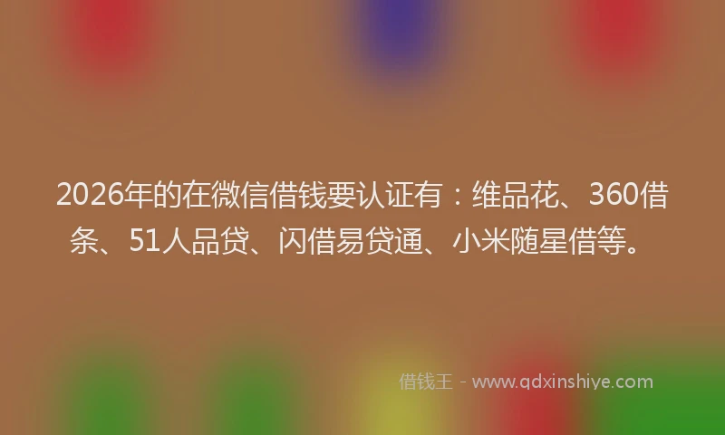 2026年的在微信借钱要认证有：维品花、360借条、51人品贷、闪借易贷通、小米随星借等。