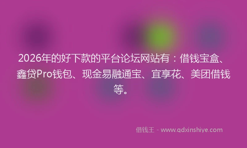 2026年的好下款的平台论坛网站有：借钱宝盒、鑫贷Pro钱包、现金易融通宝、宜享花、美团借钱等。