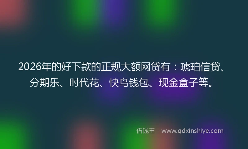 2026年的好下款的正规大额网贷有：琥珀信贷、分期乐、时代花、快鸟钱包、现金盒子等。