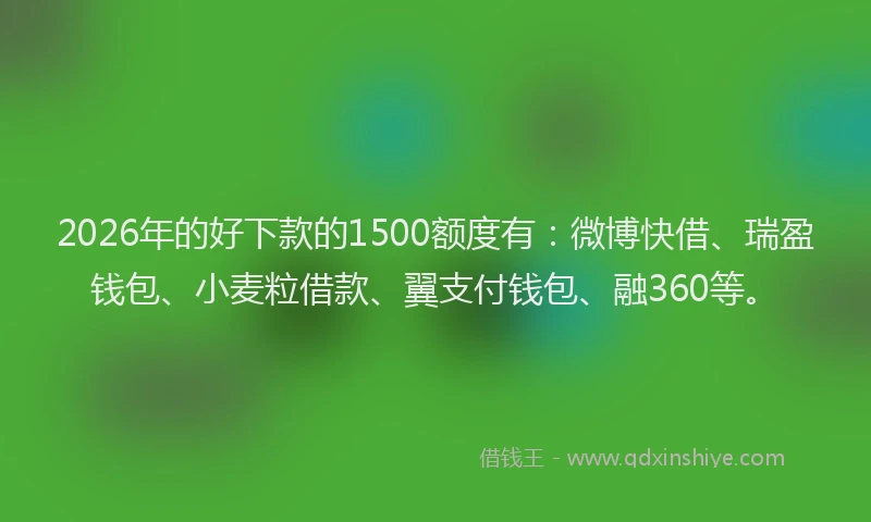 2026年的好下款的1500额度有：微博快借、瑞盈钱包、小麦粒借款、翼支付钱包、融360等。