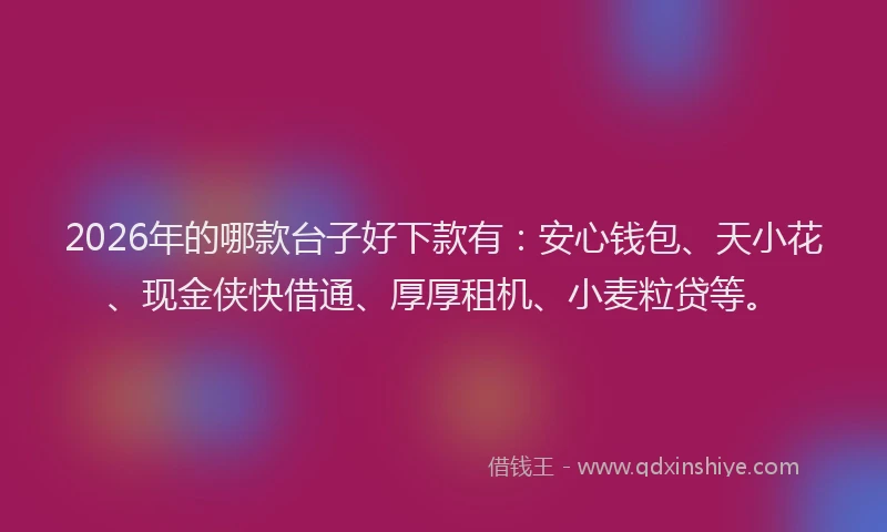 2026年的哪款台子好下款有：安心钱包、天小花、现金侠快借通、厚厚租机、小麦粒贷等。