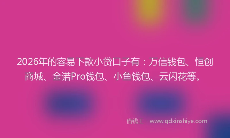 2026年的容易下款小贷口子有：万信钱包、恒创商城、金诺Pro钱包、小鱼钱包、云闪花等。