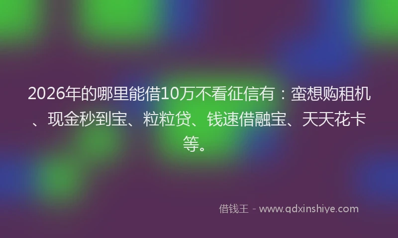 2026年的哪里能借10万不看征信有：蛮想购租机、现金秒到宝、粒粒贷、钱速借融宝、天天花卡等。