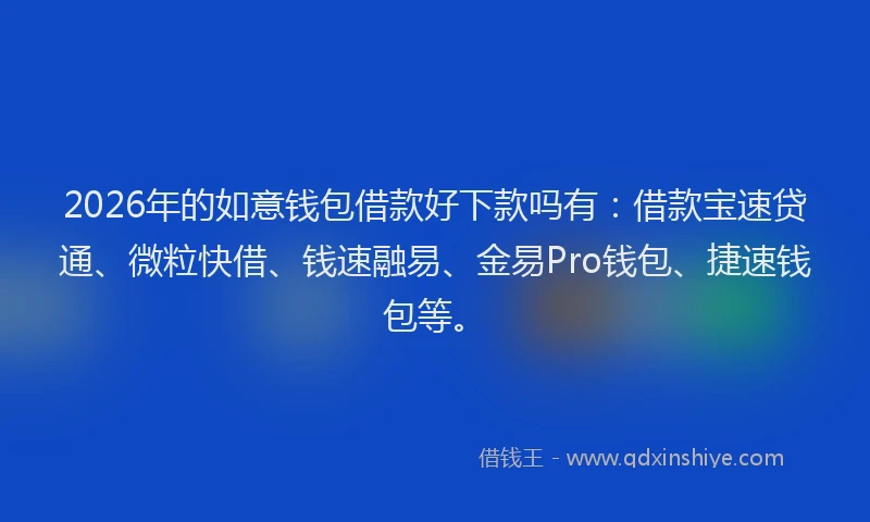 2026年的如意钱包借款好下款吗有：借款宝速贷通、微粒快借、钱速融易、金易Pro钱包、捷速钱包等。