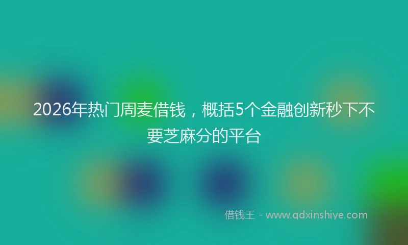 2026年热门周麦借钱，概括5个金融创新秒下不要芝麻分的平台