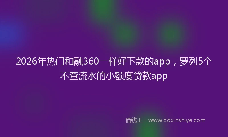 2026年热门和融360一样好下款的app，罗列5个不查流水的小额度贷款app