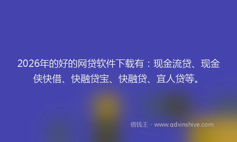 2026年的好的网贷软件下载有：现金流贷、现金侠快借、快融贷宝、快融贷、宜人贷等。