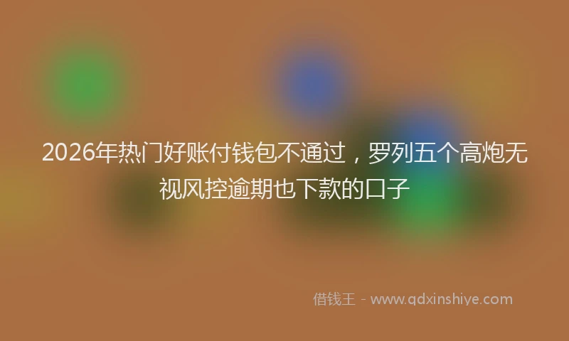 2026年热门好账付钱包不通过，罗列五个高炮无视风控逾期也下款的口子