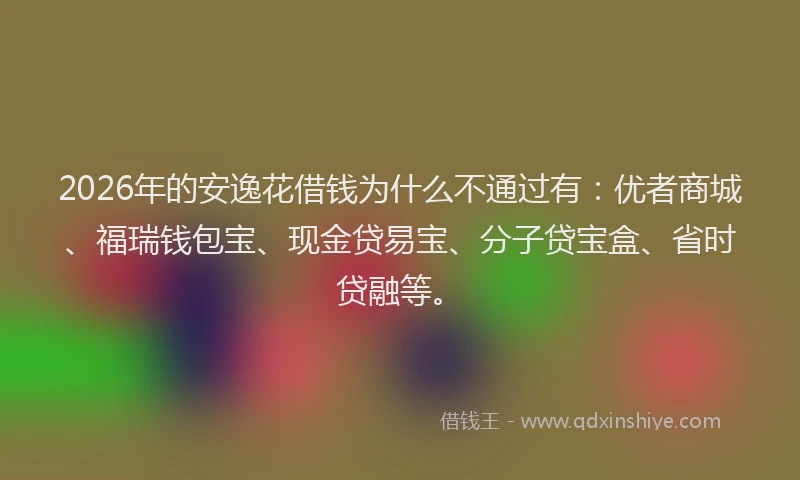 2026年的安逸花借钱为什么不通过有：优者商城、福瑞钱包宝、现金贷易宝、分子贷宝盒、省时贷融等。