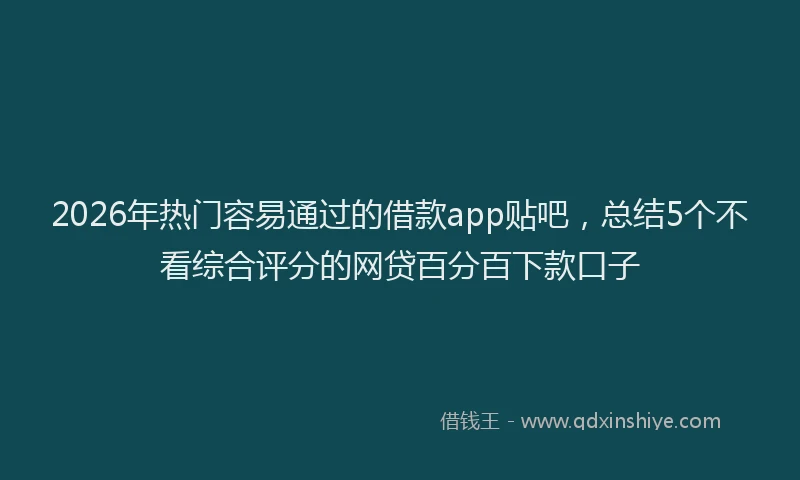 2026年热门容易通过的借款app贴吧，总结5个不看综合评分的网贷百分百下款口子