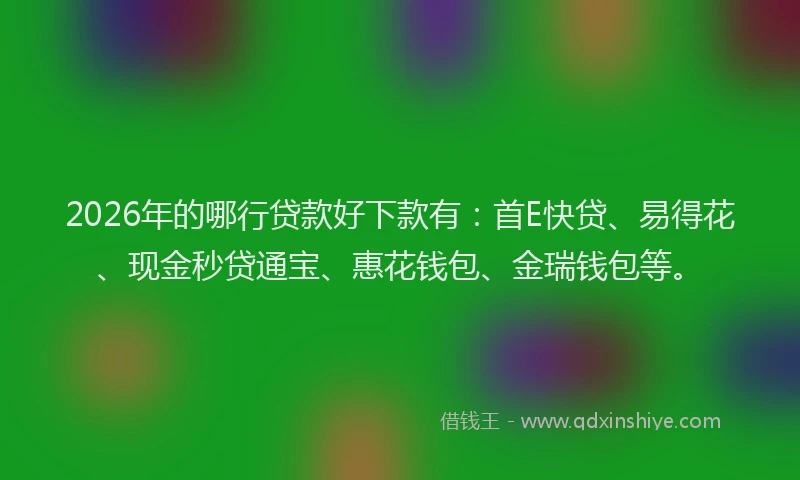 2026年的哪行贷款好下款有：首E快贷、易得花、现金秒贷通宝、惠花钱包、金瑞钱包等。