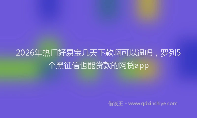 2026年热门好易宝几天下款啊可以退吗，罗列5个黑征信也能贷款的网贷app