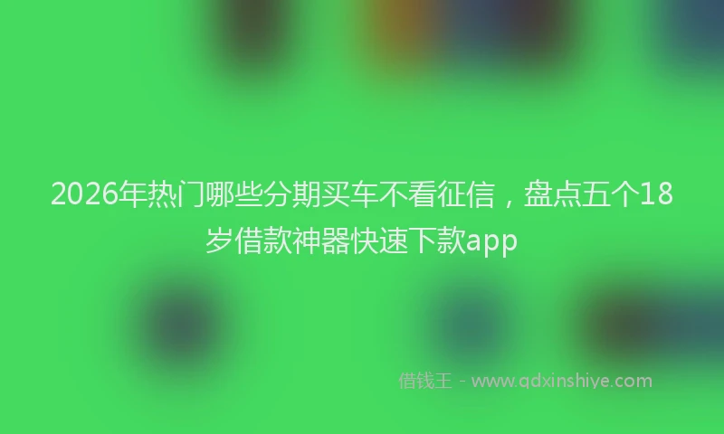 2026年热门哪些分期买车不看征信，盘点五个18岁借款神器快速下款app