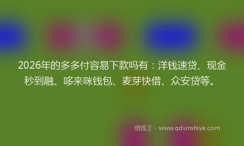 2026年的多多付容易下款吗有：洋钱速贷、现金秒到融、哆来咪钱包、麦芽快借、众安贷等。