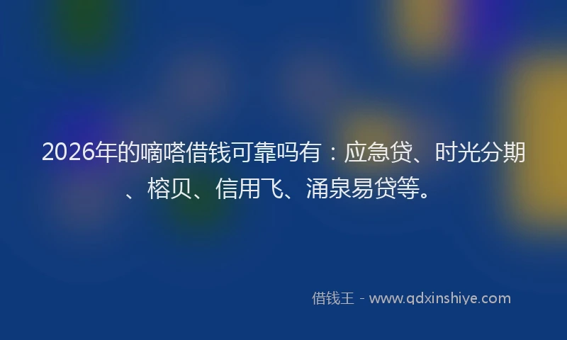 2026年的嘀嗒借钱可靠吗有：应急贷、时光分期、榕贝、信用飞、涌泉易贷等。