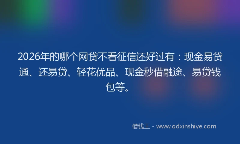 2026年的哪个网贷不看征信还好过有：现金易贷通、还易贷、轻花优品、现金秒借融途、易贷钱包等。