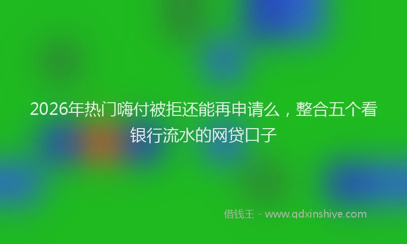 2026年热门嗨付被拒还能再申请么，整合五个看银行流水的网贷口子