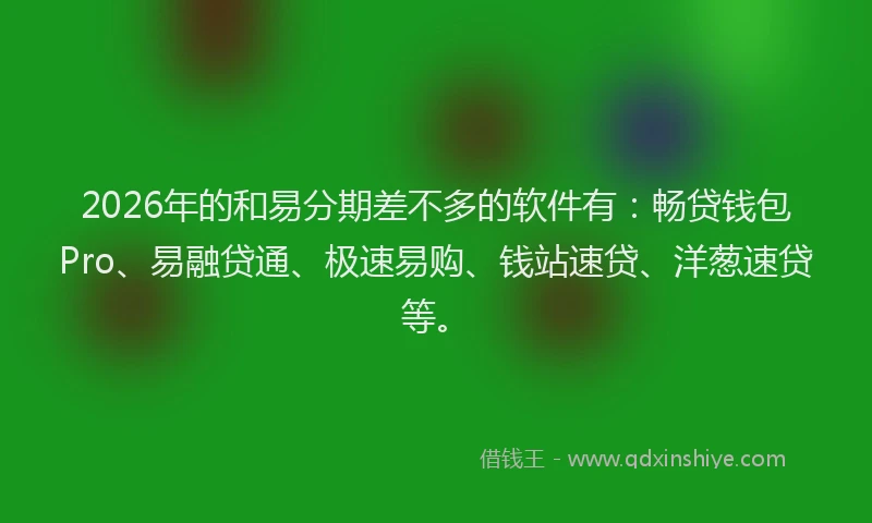2026年的和易分期差不多的软件有：畅贷钱包Pro、易融贷通、极速易购、钱站速贷、洋葱速贷等。