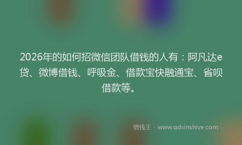 2026年的如何招微信团队借钱的人有：阿凡达e贷、微博借钱、呼吸金、借款宝快融通宝、省呗借款等。