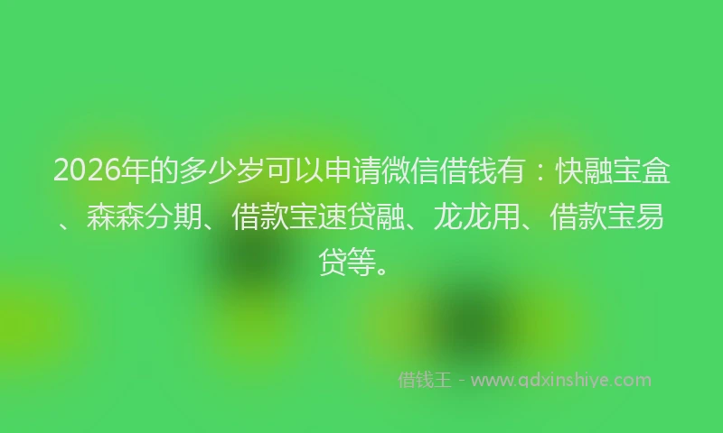 2026年的多少岁可以申请微信借钱有：快融宝盒、森森分期、借款宝速贷融、龙龙用、借款宝易贷等。
