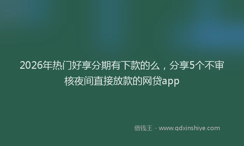 2026年热门好享分期有下款的么，分享5个不审核夜间直接放款的网贷app