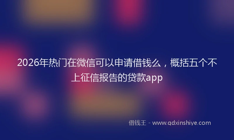 2026年热门在微信可以申请借钱么，概括五个不上征信报告的贷款app