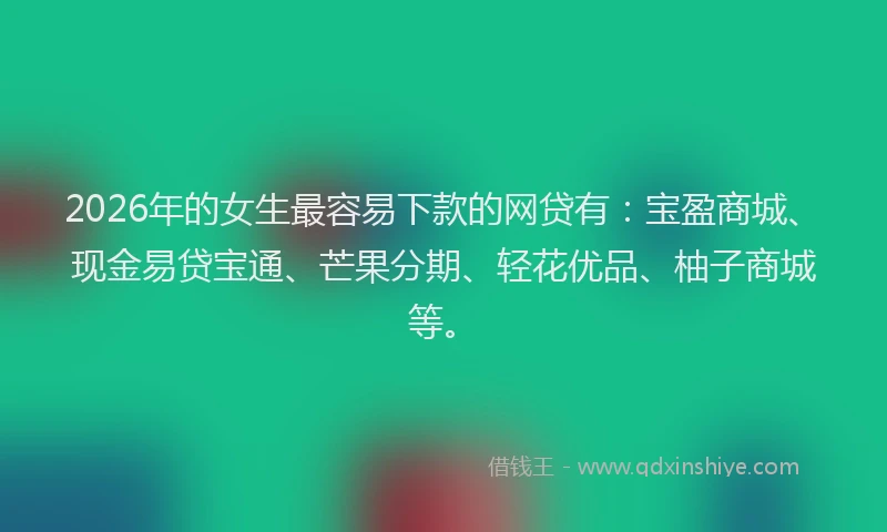 2026年的女生最容易下款的网贷有：宝盈商城、现金易贷宝通、芒果分期、轻花优品、柚子商城等。