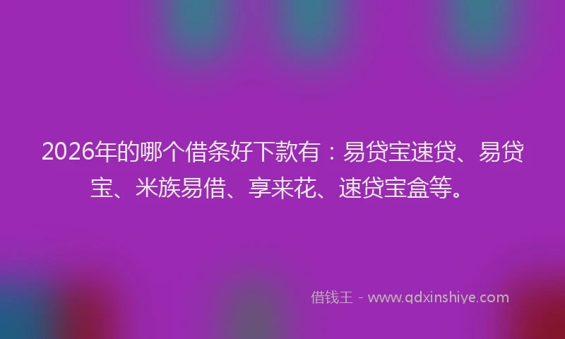2026年的哪个借条好下款有：易贷宝速贷、易贷宝、米族易借、享来花、速贷宝盒等。