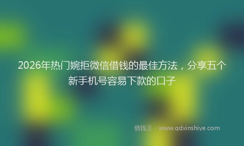 2026年热门婉拒微信借钱的最佳方法,分享五个新手机号容易下款的口子
