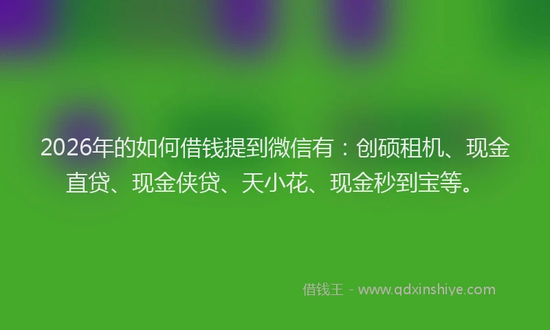 2026年的如何借钱提到微信有：创硕租机、现金直贷、现金侠贷、天小花、现金秒到宝等。
