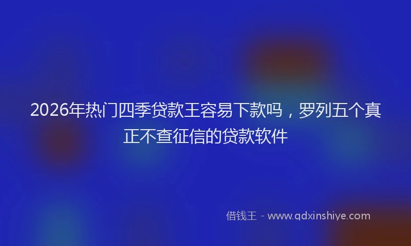 2026年热门四季贷款王容易下款吗，罗列五个真正不查征信的贷款软件