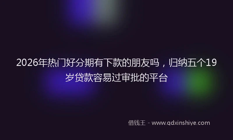 2026年热门好分期有下款的朋友吗，归纳五个19岁贷款容易过审批的平台