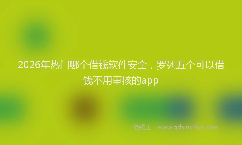 2026年热门哪个借钱软件安全，罗列五个可以借钱不用审核的app
