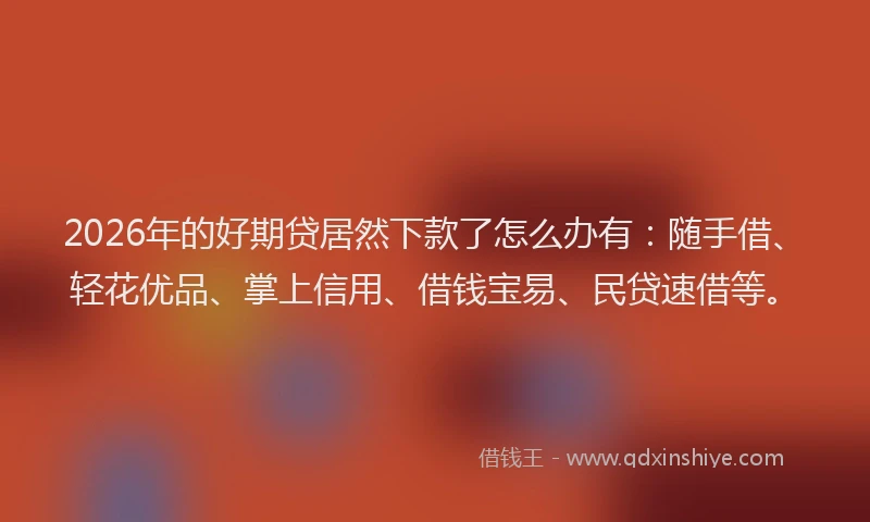 2026年的好期贷居然下款了怎么办有：随手借、轻花优品、掌上信用、借钱宝易、民贷速借等。