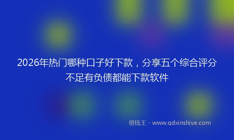 2026年热门哪种口子好下款，分享五个综合评分不足有负债都能下款软件
