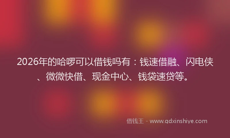 2026年的哈啰可以借钱吗有：钱速借融、闪电侠、微微快借、现金中心、钱袋速贷等。