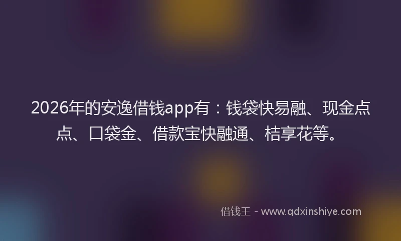 2026年的安逸借钱app有：钱袋快易融、现金点点、口袋金、借款宝快融通、桔享花等。
