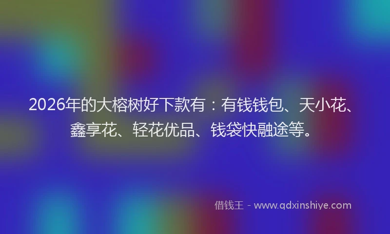 2026年的大榕树好下款有：有钱钱包、天小花、鑫享花、轻花优品、钱袋快融途等。