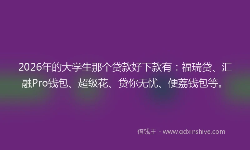 2026年的大学生那个贷款好下款有：福瑞贷、汇融Pro钱包、超级花、贷你无忧、便荔钱包等。