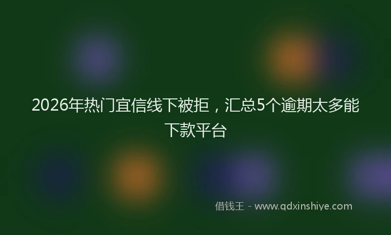 2026年热门宜信线下被拒，汇总5个逾期太多能下款平台