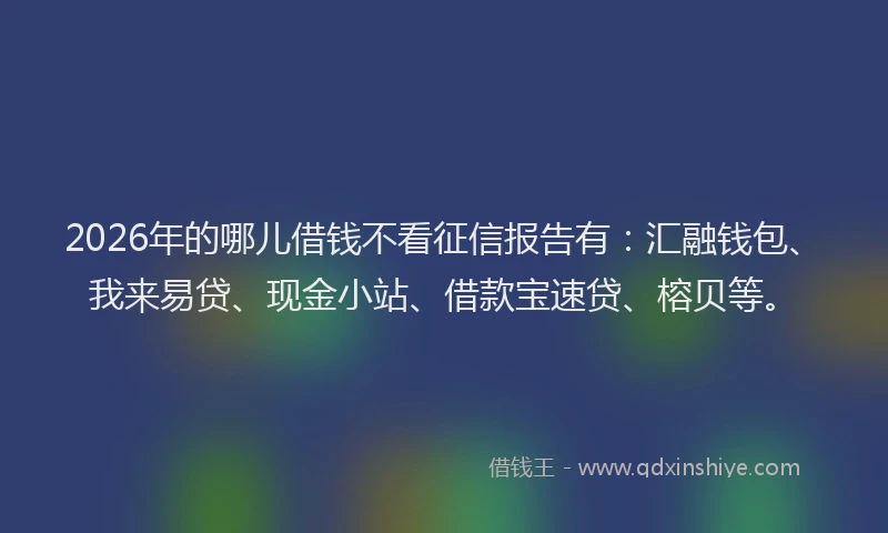2026年的哪儿借钱不看征信报告有：汇融钱包、我来易贷、现金小站、借款宝速贷、榕贝等。