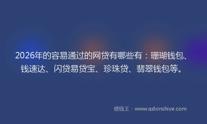 2026年的容易通过的网贷有哪些有：珊瑚钱包、钱速达、闪贷易贷宝、珍珠贷、翡翠钱包等。