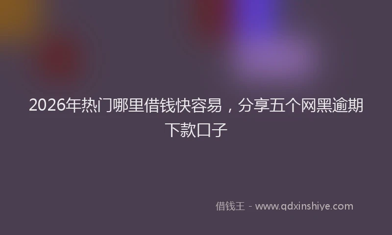 2026年热门哪里借钱快容易，分享五个网黑逾期下款口子