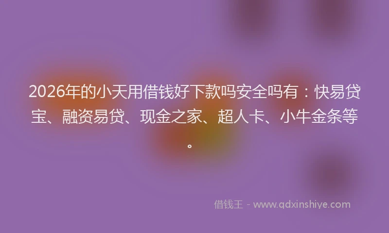 2026年的小天用借钱好下款吗安全吗有：快易贷宝、融资易贷、现金之家、超人卡、小牛金条等。