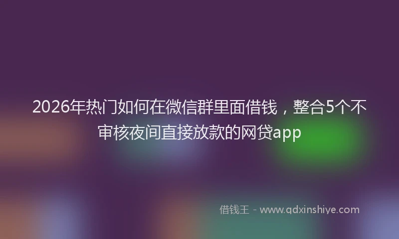 2026年热门如何在微信群里面借钱，整合5个不审核夜间直接放款的网贷app