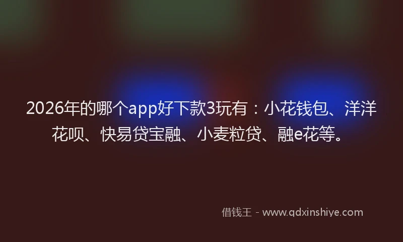 2026年的哪个app好下款3玩有：小花钱包、洋洋花呗、快易贷宝融、小麦粒贷、融e花等。